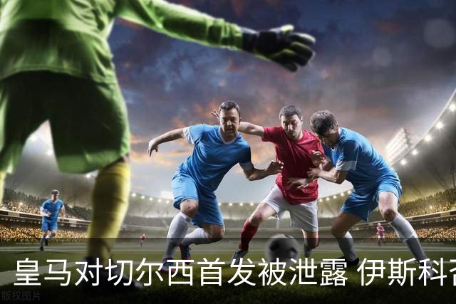 皇马对切尔西首发被泄露 伊斯科否认自己是内鬼
